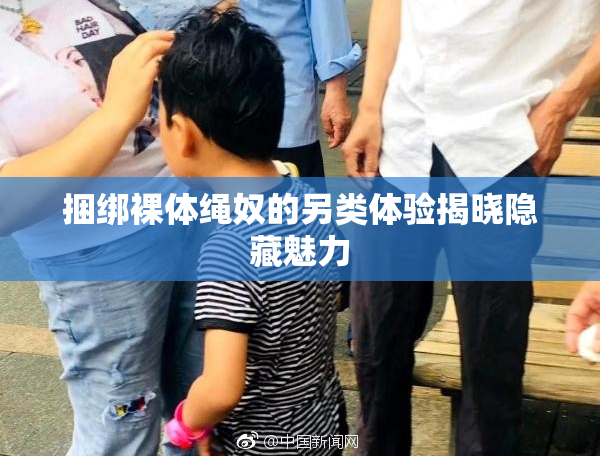 捆绑裸体绳奴的另类体验揭晓隐藏魅力