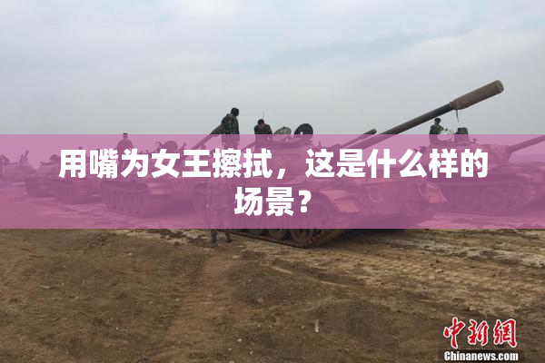 用嘴为女王擦拭，这是什么样的场景？