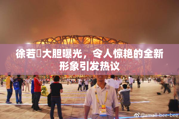 徐若瑄大胆曝光，令人惊艳的全新形象引发热议