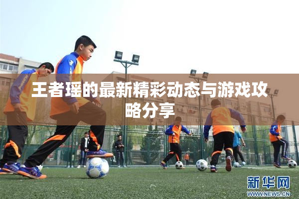 王者瑶的最新精彩动态与游戏攻略分享
