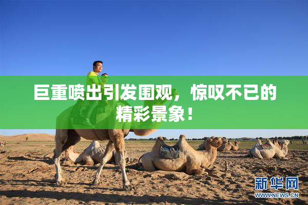 巨重喷出引发围观，惊叹不已的精彩景象！