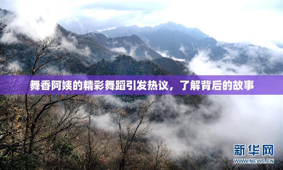 舞香阿姨的精彩舞蹈引发热议，了解背后的故事