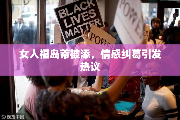 女人福岛蒂被添，情感纠葛引发热议
