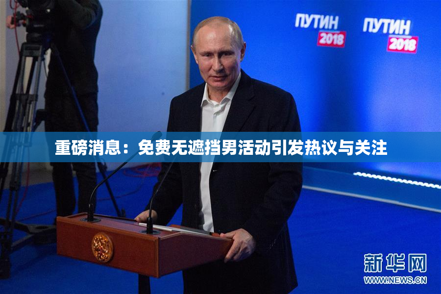重磅消息：免费无遮挡男活动引发热议与关注