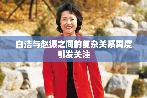 白洁与赵振之间的复杂关系再度引发关注