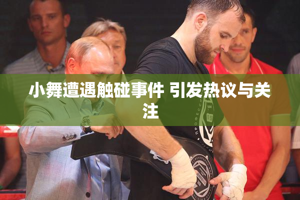 小舞遭遇触碰事件 引发热议与关注