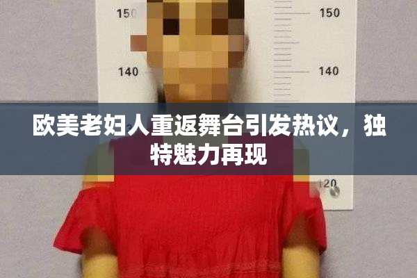 欧美老妇人重返舞台引发热议，独特魅力再现