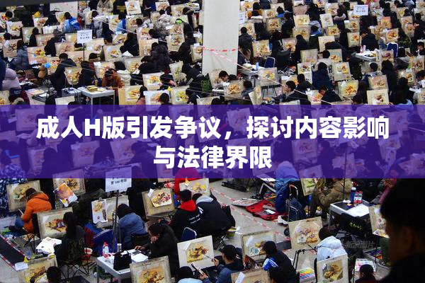 成人H版引发争议，探讨内容影响与法律界限