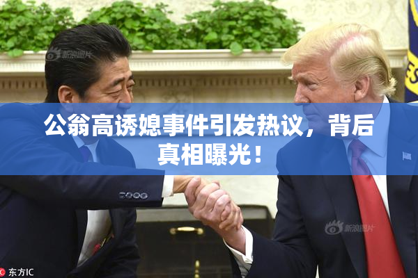 公翁高诱媳事件引发热议，背后真相曝光！