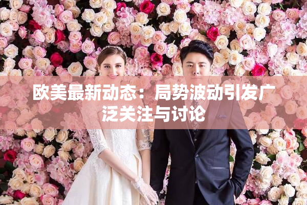 欧美最新动态：局势波动引发广泛关注与讨论