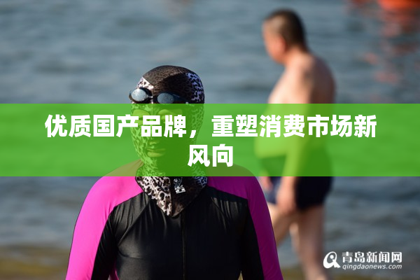 优质国产品牌，重塑消费市场新风向