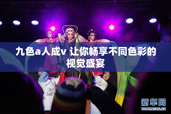 九色a人成v 让你畅享不同色彩的视觉盛宴