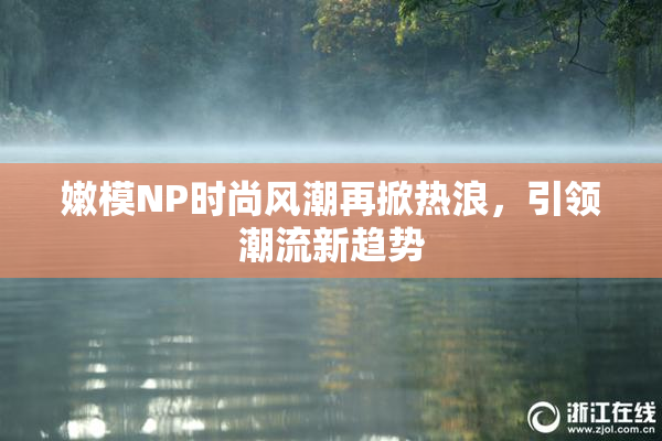 嫩模NP时尚风潮再掀热浪，引领潮流新趋势