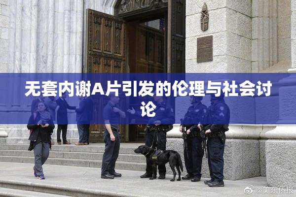无套内谢A片引发的伦理与社会讨论