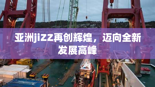 亚洲jiZZ再创辉煌，迈向全新发展高峰