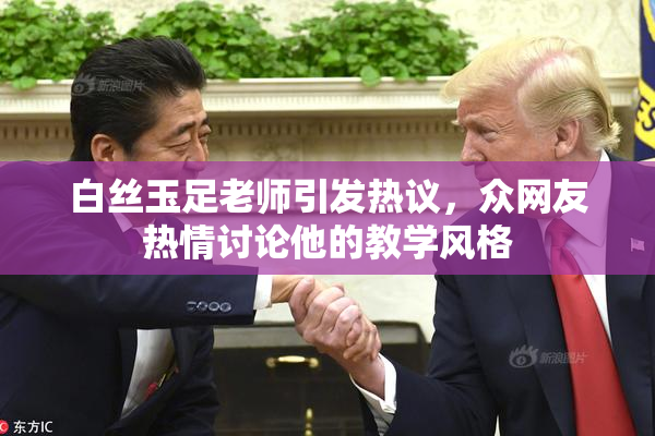 白丝玉足老师引发热议，众网友热情讨论他的教学风格