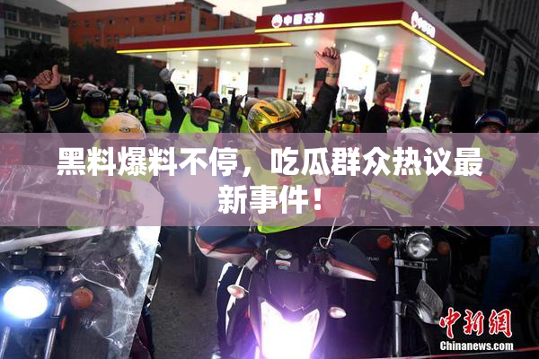 黑料爆料不停，吃瓜群众热议最新事件！
