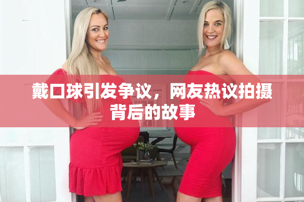 戴口球引发争议，网友热议拍摄背后的故事