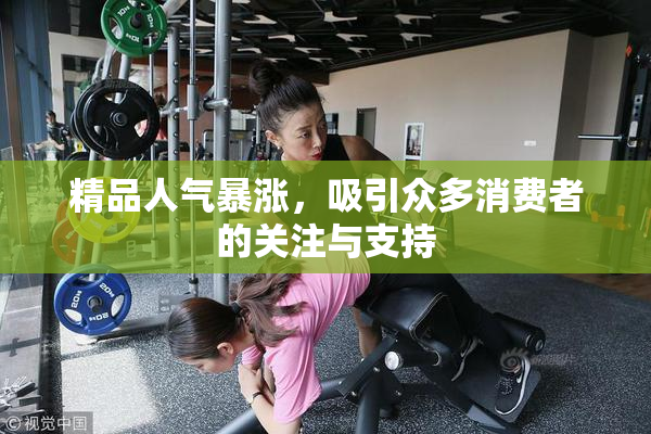 精品人气暴涨，吸引众多消费者的关注与支持