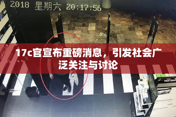 17c官宣布重磅消息，引发社会广泛关注与讨论