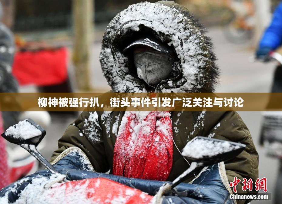 柳神被强行扒，街头事件引发广泛关注与讨论