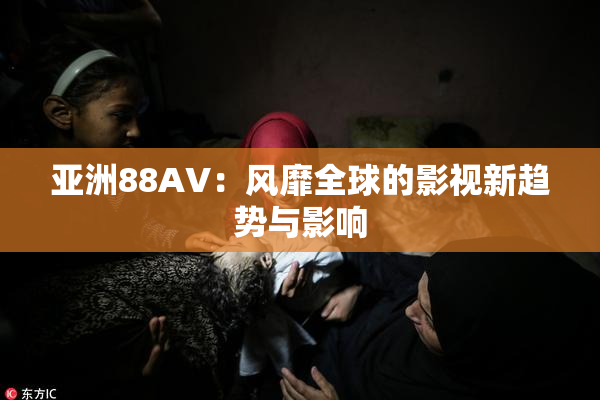 亚洲88AV：风靡全球的影视新趋势与影响