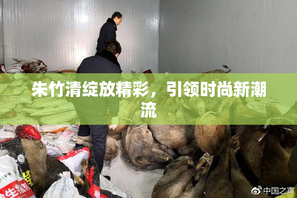 朱竹清绽放精彩，引领时尚新潮流