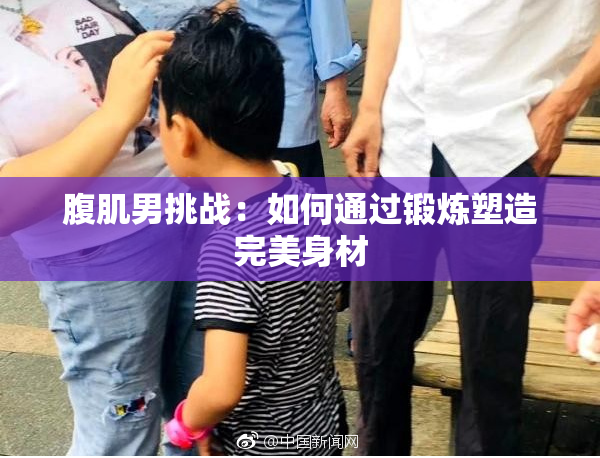 腹肌男挑战：如何通过锻炼塑造完美身材