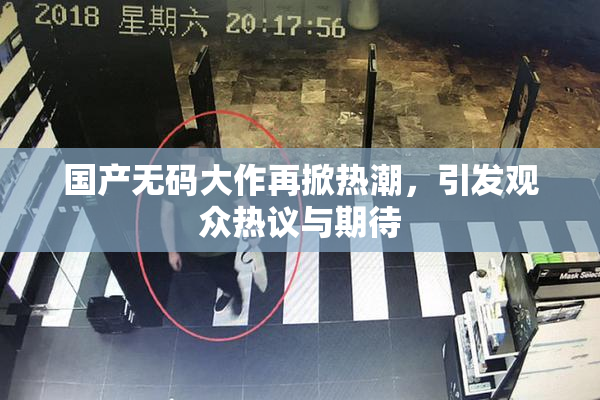 国产无码大作再掀热潮，引发观众热议与期待