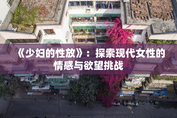 《少妇的性放》：探索现代女性的情感与欲望挑战