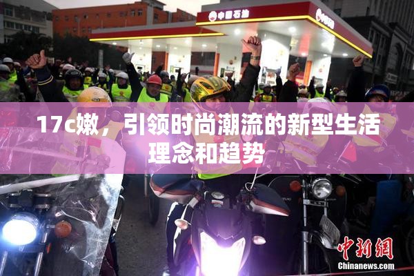 17c嫩，引领时尚潮流的新型生活理念和趋势