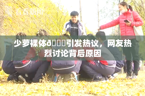 少萝裸体🔞引发热议，网友热烈讨论背后原因