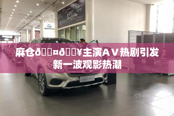 麻仓🖤🔥主演AⅤ热剧引发新一波观影热潮