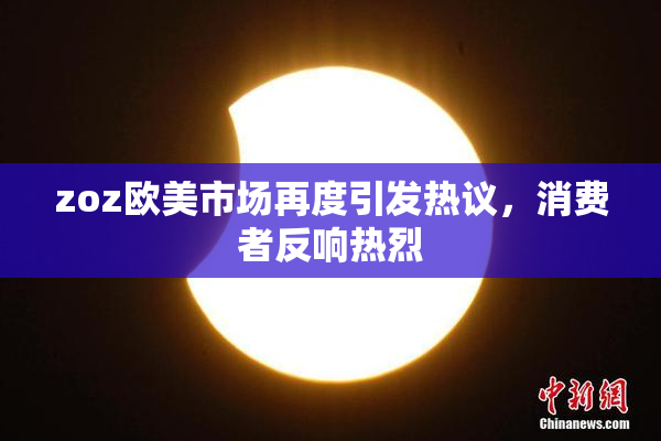 zoz欧美市场再度引发热议，消费者反响热烈