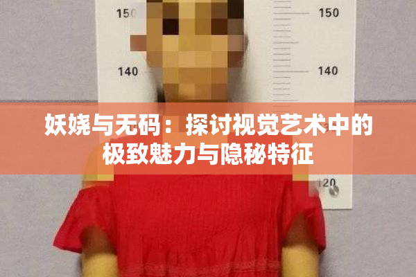妖娆与无码：探讨视觉艺术中的极致魅力与隐秘特征