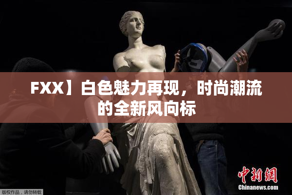FXX】白色魅力再现，时尚潮流的全新风向标
