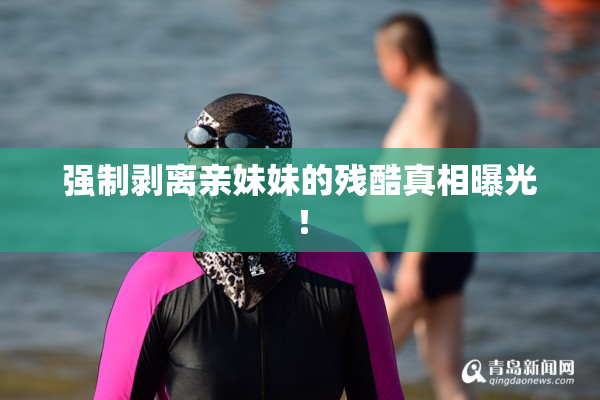 强制剥离亲妹妹的残酷真相曝光！