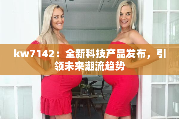 kw7142：全新科技产品发布，引领未来潮流趋势