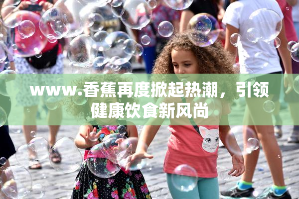 www.香蕉再度掀起热潮，引领健康饮食新风尚