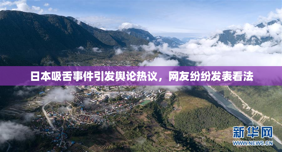 日本吸舌事件引发舆论热议，网友纷纷发表看法