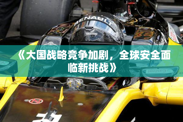 《大国战略竞争加剧，全球安全面临新挑战》
