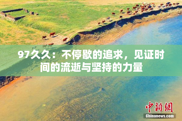 97久久：不停歇的追求，见证时间的流逝与坚持的力量