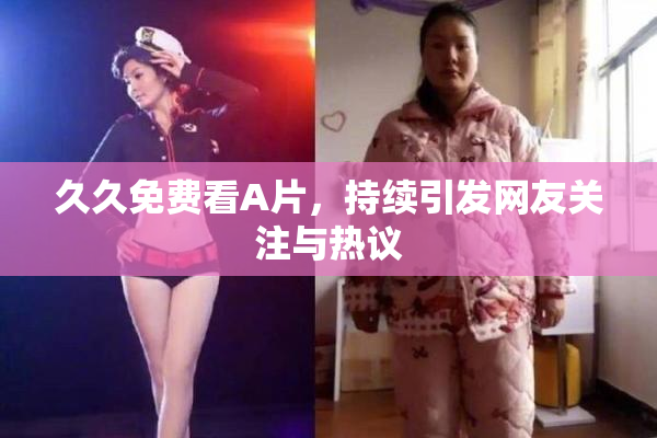 久久免费看A片，持续引发网友关注与热议