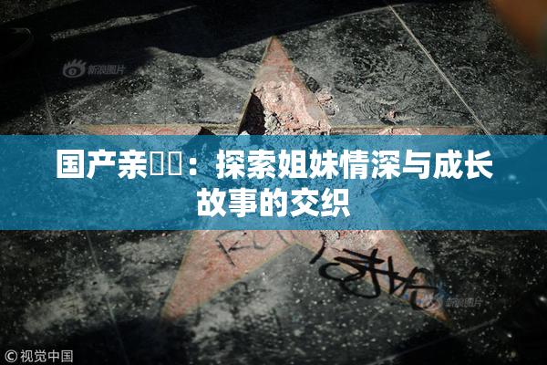 国产亲妺妺：探索姐妹情深与成长故事的交织