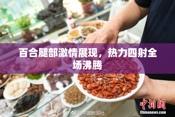 百合腿部激情展现，热力四射全场沸腾