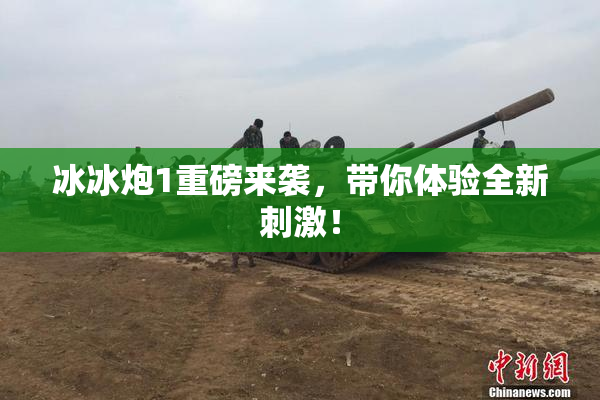 冰冰炮1重磅来袭，带你体验全新刺激！