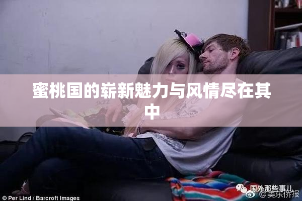 蜜桃国的崭新魅力与风情尽在其中