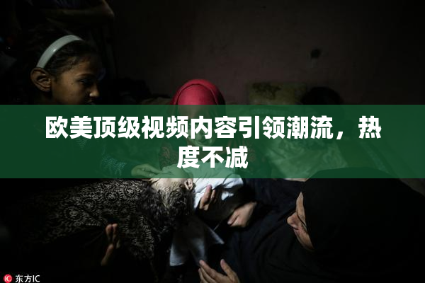 欧美顶级视频内容引领潮流，热度不减