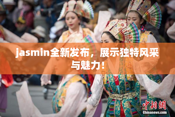 jasmin全新发布，展示独特风采与魅力！