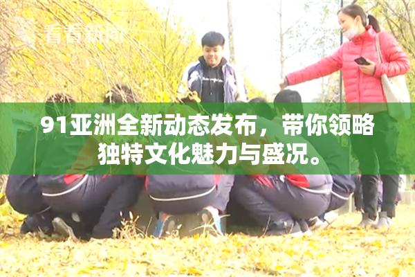 91亚洲全新动态发布，带你领略独特文化魅力与盛况。